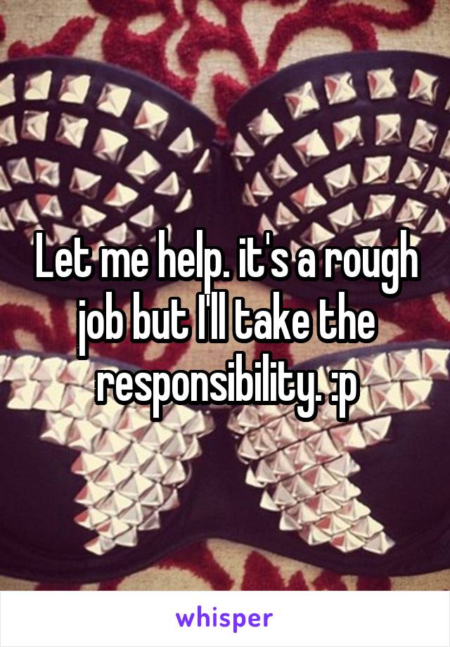 Let me help. it's a rough job but I'll take the responsibility. :p