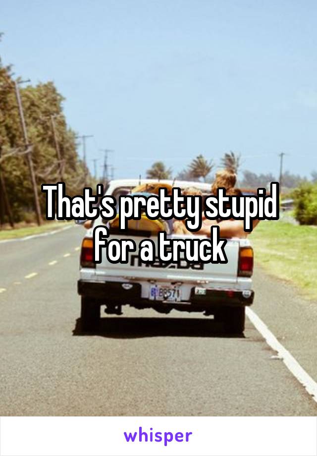 That's pretty stupid for a truck
