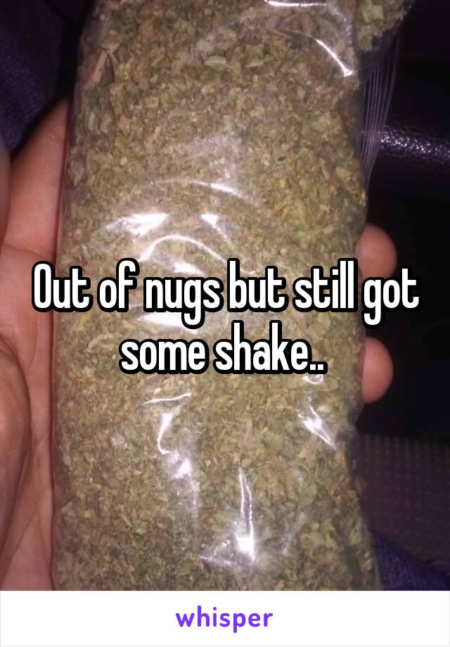 Out of nugs but still got some shake.. 