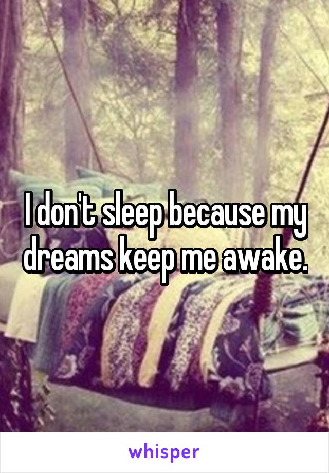 I don't sleep because my dreams keep me awake.