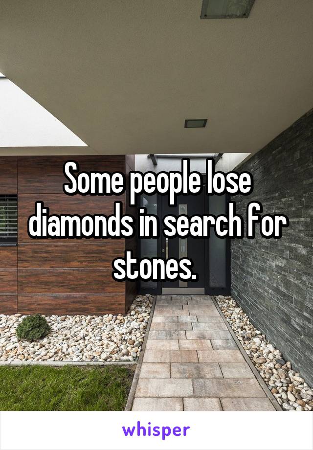 Some people lose diamonds in search for stones. 