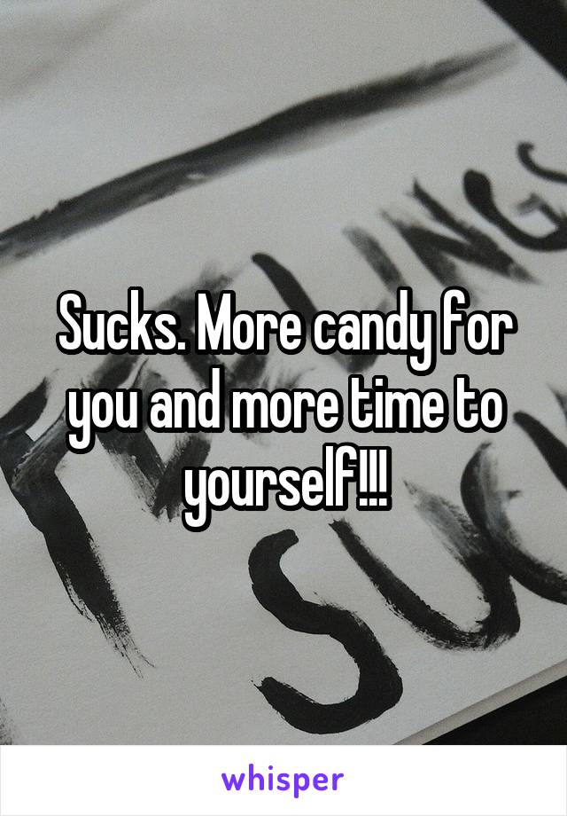 Sucks. More candy for you and more time to yourself!!!