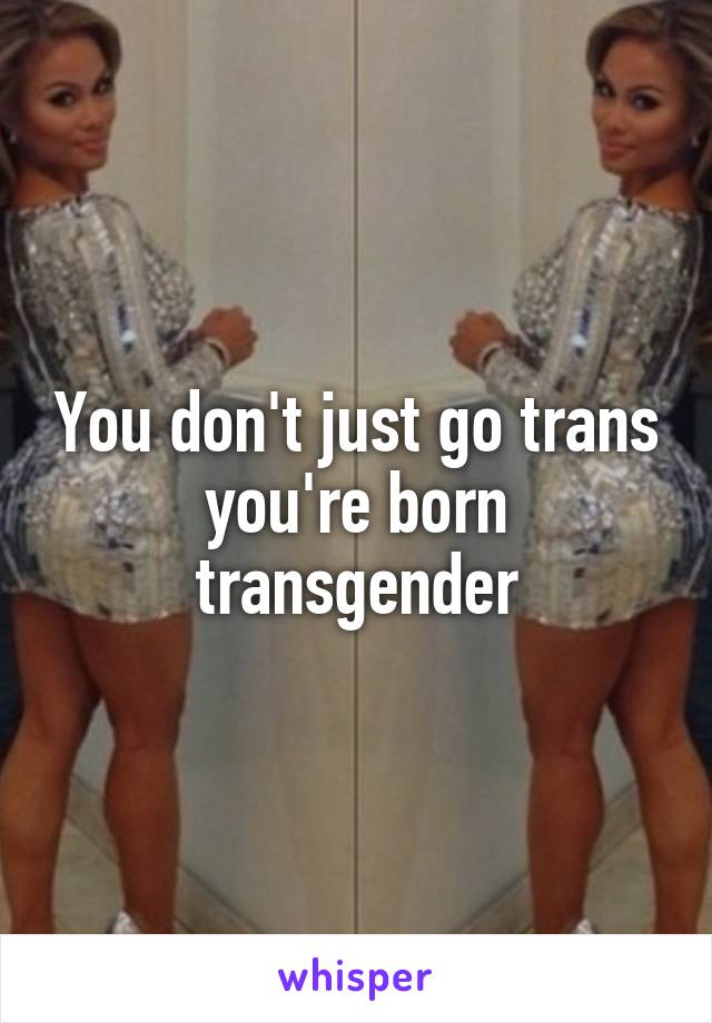 You don't just go trans you're born transgender