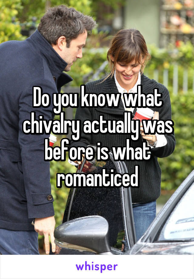 Do you know what chivalry actually was before is what romanticed