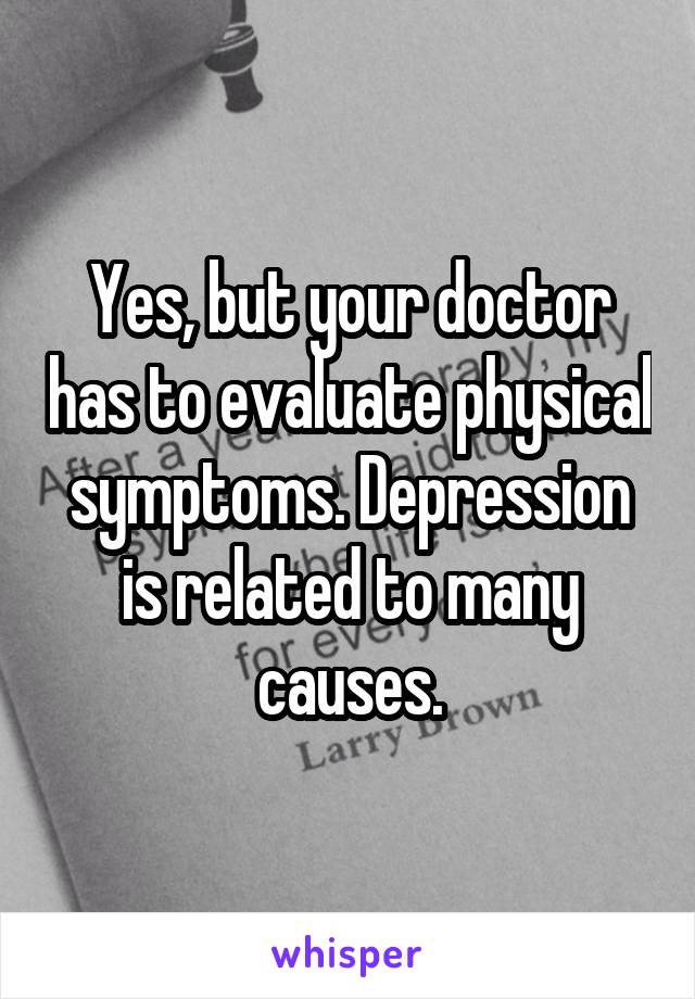 Yes, but your doctor has to evaluate physical symptoms. Depression is related to many causes.
