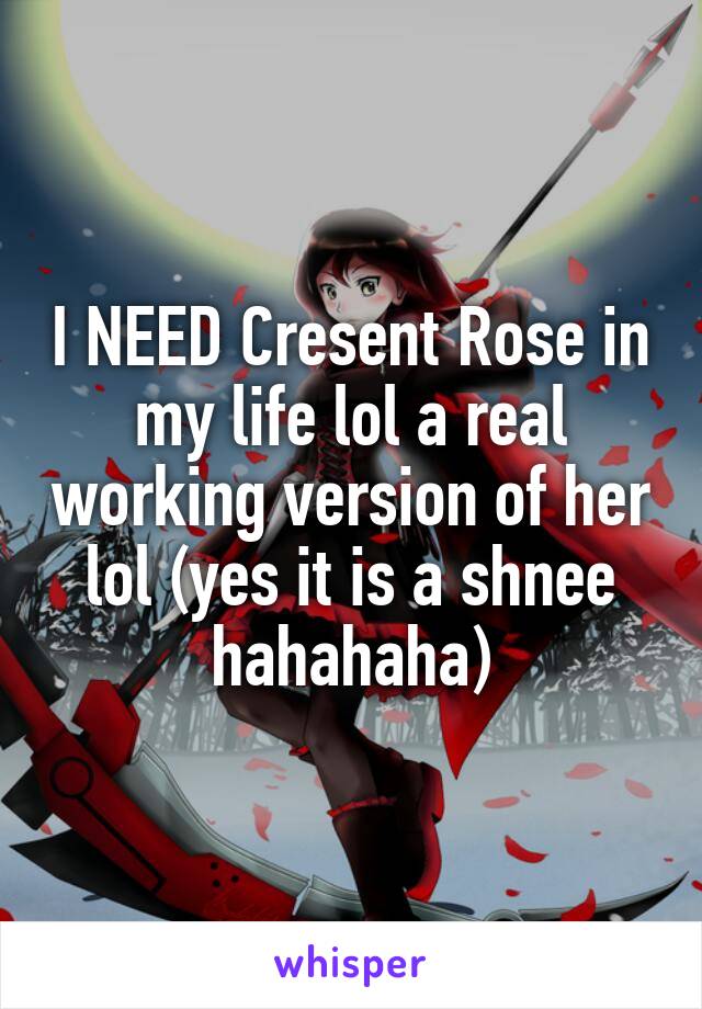 I NEED Cresent Rose in my life lol a real working version of her lol (yes it is a shnee hahahaha)