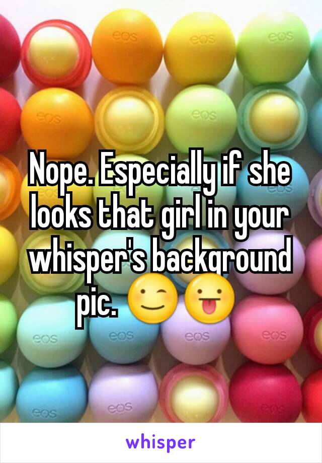 Nope. Especially if she looks that girl in your whisper's background pic. 😉😛 