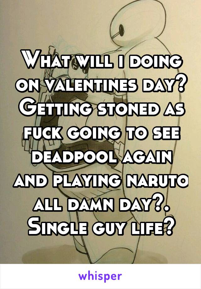What will i doing on valentines day? Getting stoned as fuck going to see deadpool again and playing naruto all damn day😊. Single guy life😂