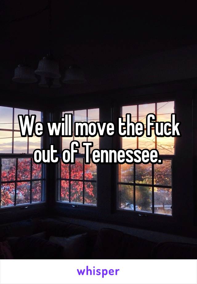 We will move the fuck out of Tennessee. 