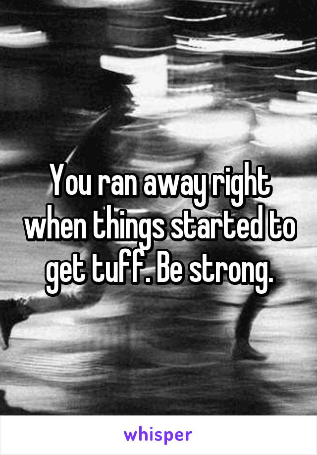 You ran away right when things started to get tuff. Be strong.