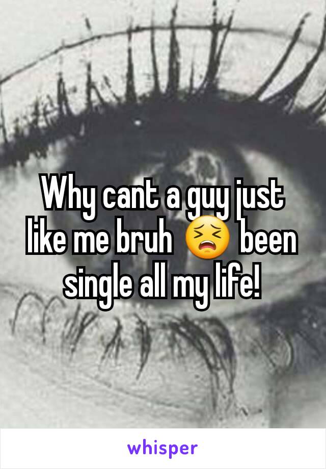 Why cant a guy just like me bruh 😣 been single all my life!