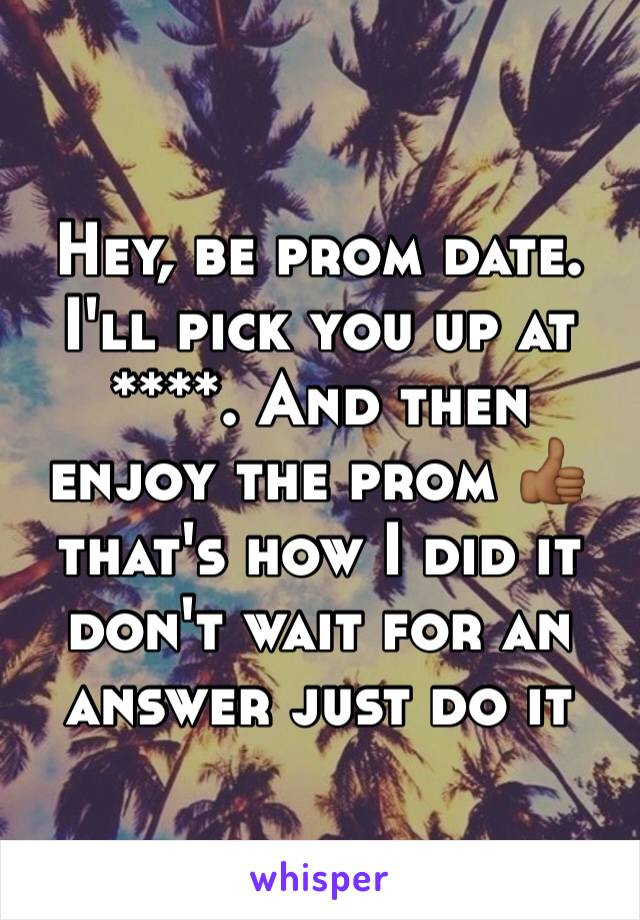 Hey, be prom date. I'll pick you up at ****. And then enjoy the prom 👍🏾that's how I did it don't wait for an answer just do it