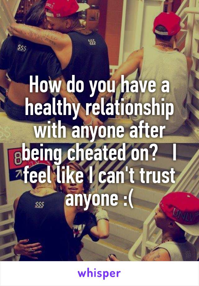 How do you have a healthy relationship with anyone after being cheated on?   I feel like I can't trust anyone :(