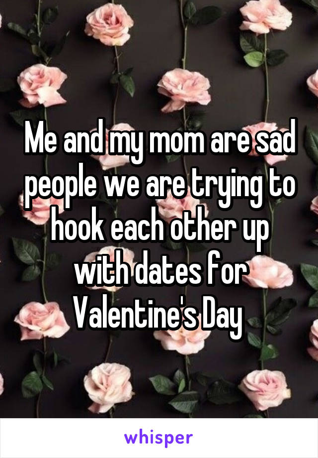 Me and my mom are sad people we are trying to hook each other up with dates for Valentine's Day 