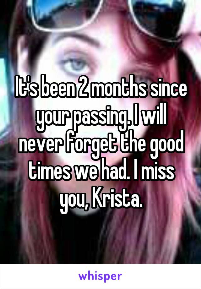 It's been 2 months since your passing. I will never forget the good times we had. I miss you, Krista.
