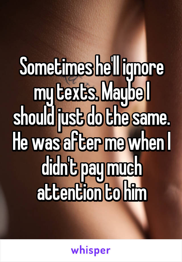 Sometimes he'll ignore my texts. Maybe I should just do the same. He was after me when I didn't pay much attention to him