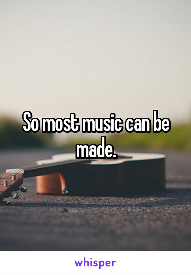 So most music can be made.