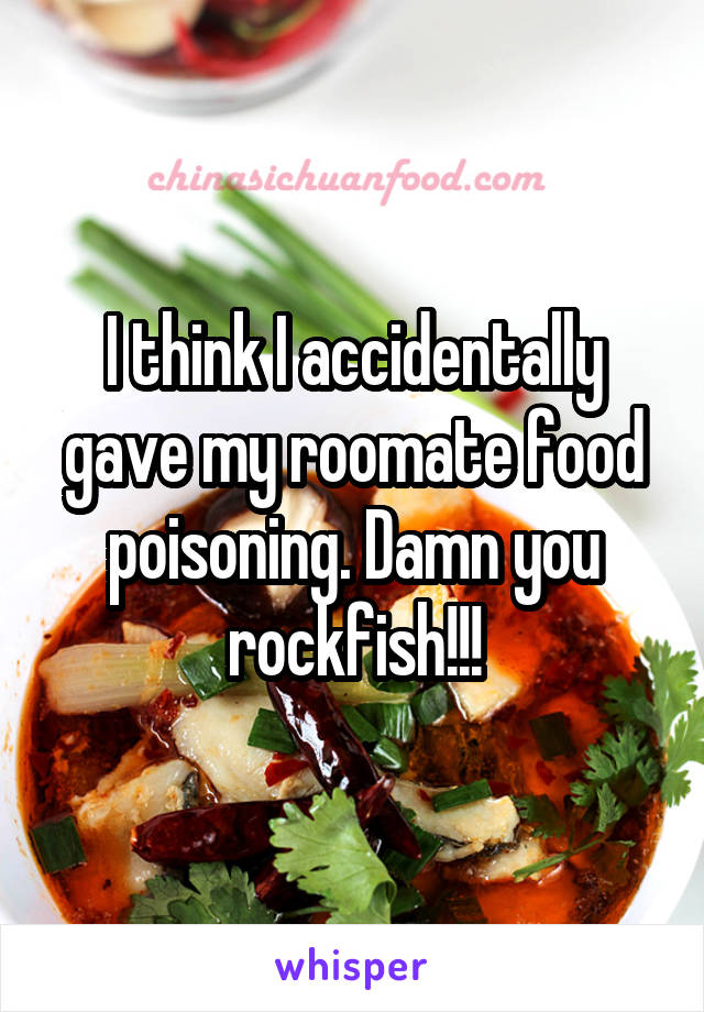 I think I accidentally gave my roomate food poisoning. Damn you rockfish!!!