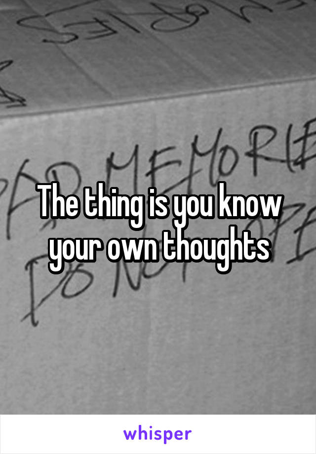 The thing is you know your own thoughts