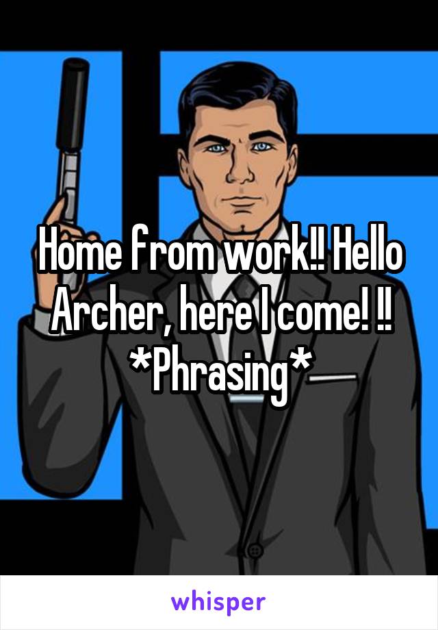 Home from work!! Hello Archer, here I come! !!
*Phrasing*