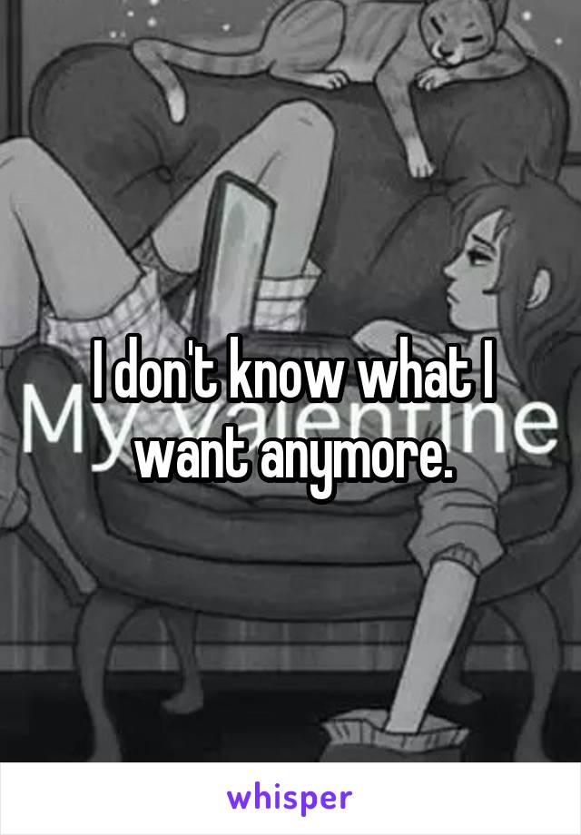 I don't know what I want anymore.