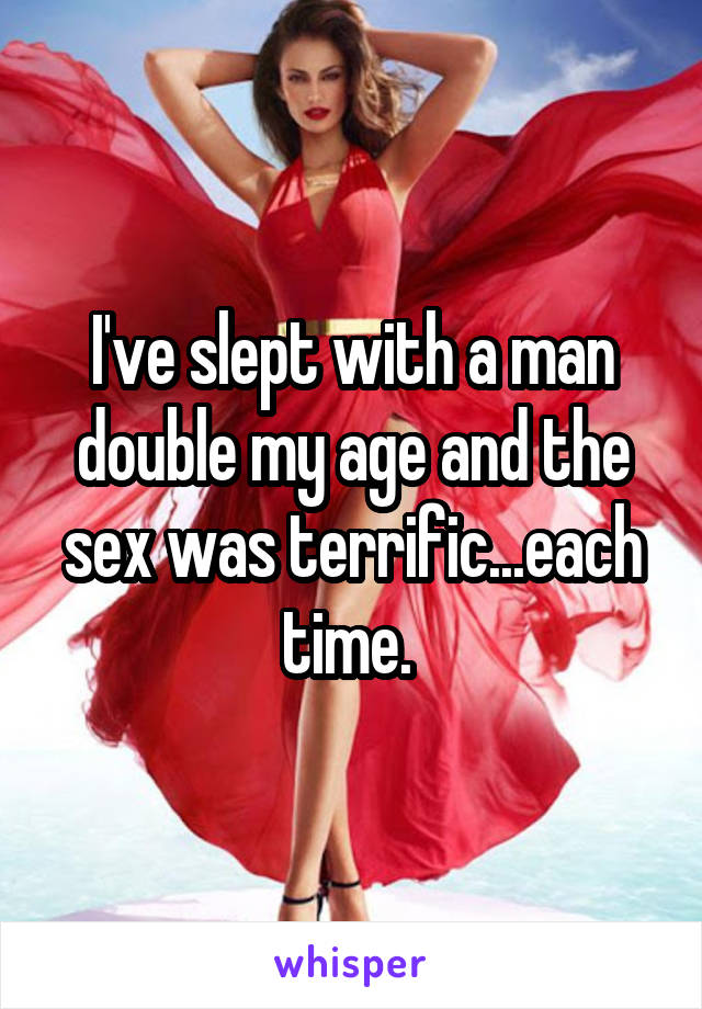 I've slept with a man double my age and the sex was terrific...each time. 