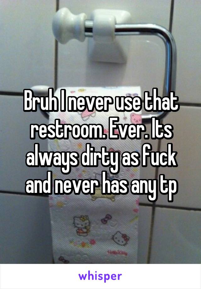 Bruh I never use that restroom. Ever. Its always dirty as fuck and never has any tp