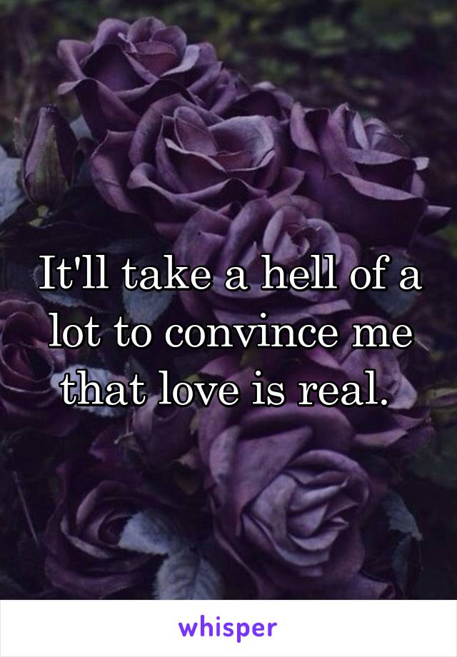 It'll take a hell of a lot to convince me that love is real. 