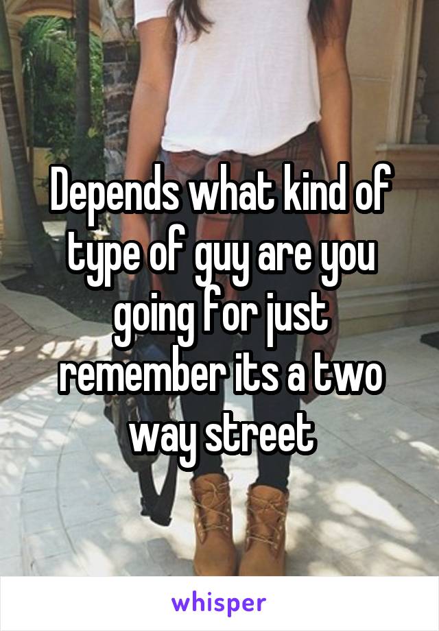Depends what kind of type of guy are you going for just remember its a two way street