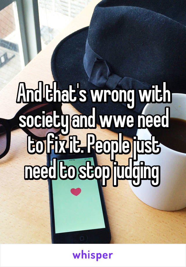 And that's wrong with society and wwe need to fix it. People just need to stop judging 
