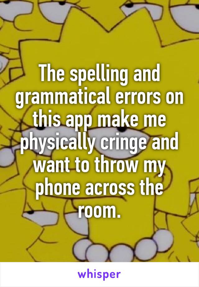 The spelling and grammatical errors on this app make me physically cringe and want to throw my phone across the room.