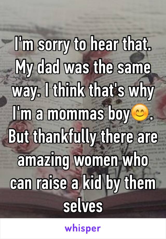 I'm sorry to hear that. My dad was the same way. I think that's why I'm a mommas boy😊. But thankfully there are amazing women who can raise a kid by them selves 