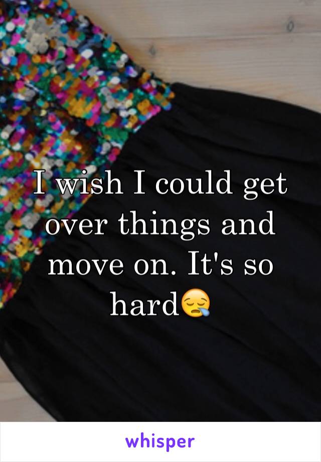 I wish I could get over things and move on. It's so hard😪