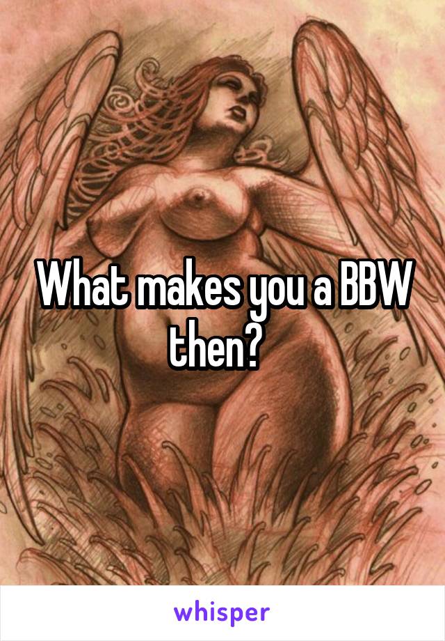 What makes you a BBW then?  