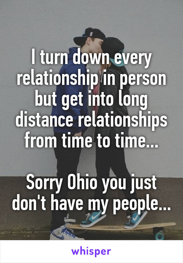 I turn down every relationship in person but get into long distance relationships from time to time...

Sorry Ohio you just don't have my people...