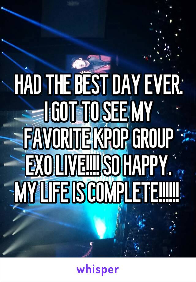 HAD THE BEST DAY EVER. I GOT TO SEE MY FAVORITE KPOP GROUP EXO LIVE!!!! SO HAPPY. MY LIFE IS COMPLETE!!!!!! 