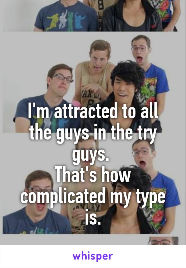 


I'm attracted to all the guys in the try guys. 
That's how complicated my type is.