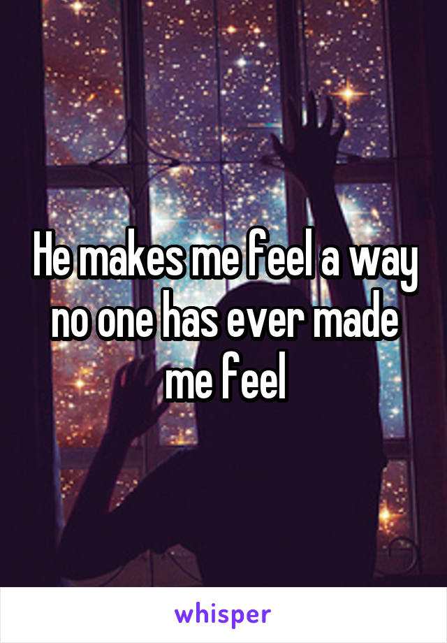 He makes me feel a way no one has ever made me feel