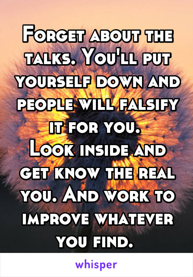 Forget about the talks. You'll put yourself down and people will falsify it for you. 
Look inside and get know the real you. And work to improve whatever you find. 