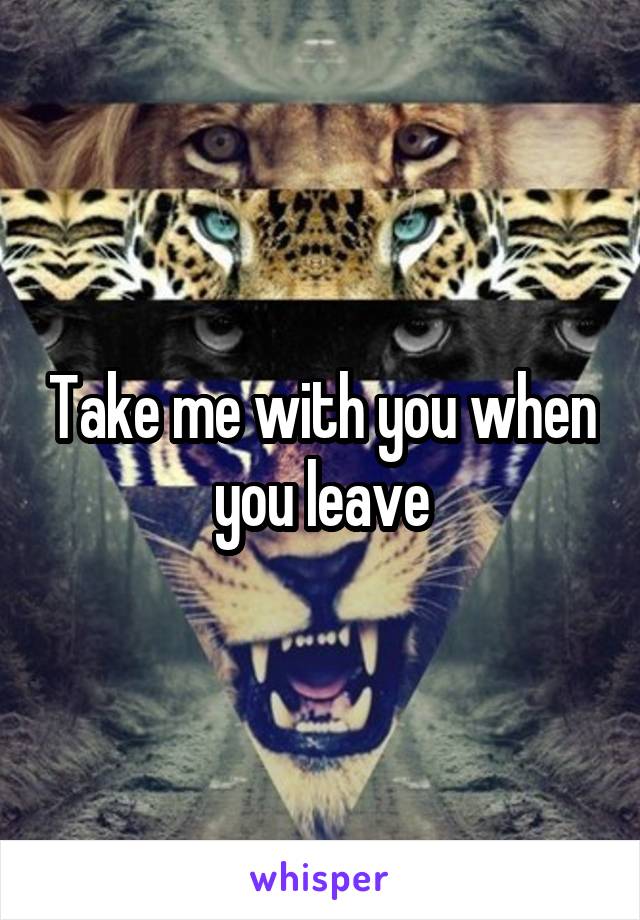 Take me with you when you leave