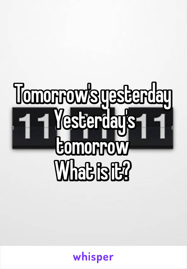 Tomorrow's yesterday 
Yesterday's tomorrow 
What is it? 