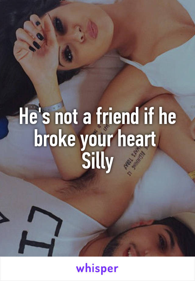 He's not a friend if he broke your heart 
Silly