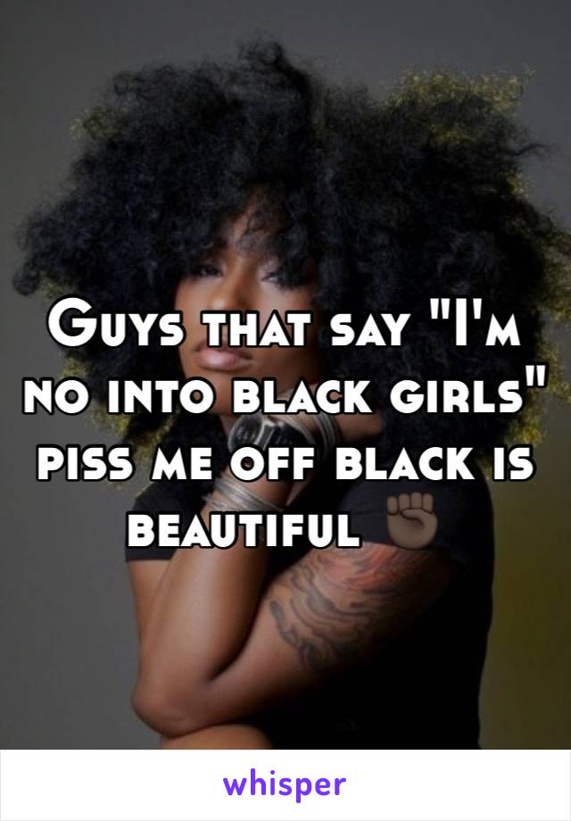 Guys that say "I'm no into black girls" piss me off black is beautiful ✊🏿