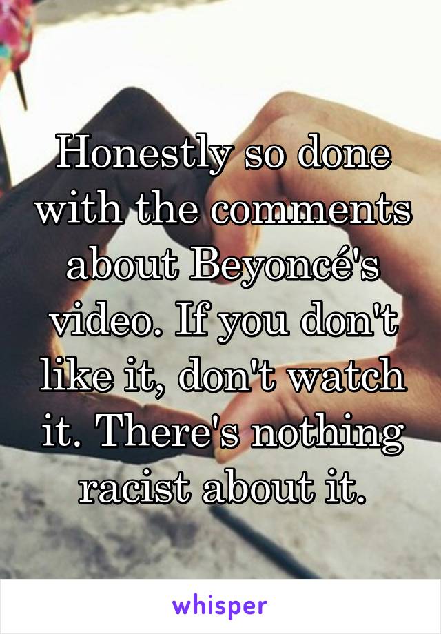 Honestly so done with the comments about Beyoncé's video. If you don't like it, don't watch it. There's nothing racist about it.