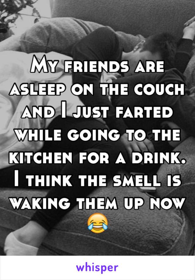 My friends are asleep on the couch and I just farted while going to the kitchen for a drink. I think the smell is waking them up now 😂