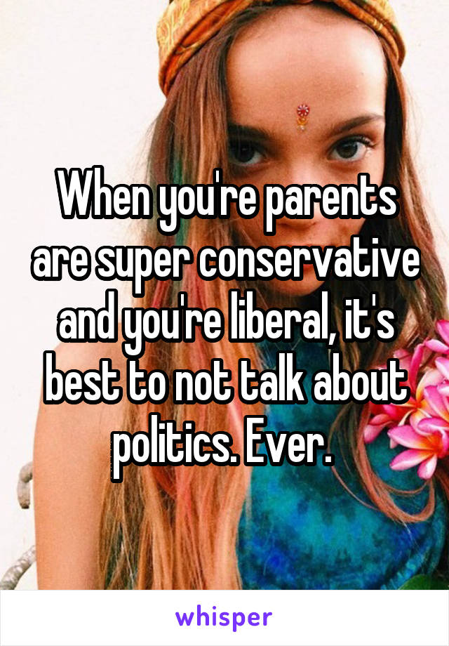 When you're parents are super conservative and you're liberal, it's best to not talk about politics. Ever. 