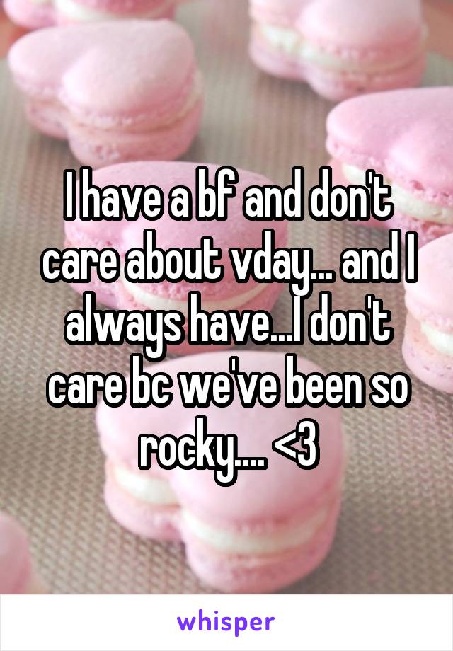 I have a bf and don't care about vday... and I always have...I don't care bc we've been so rocky.... <\3