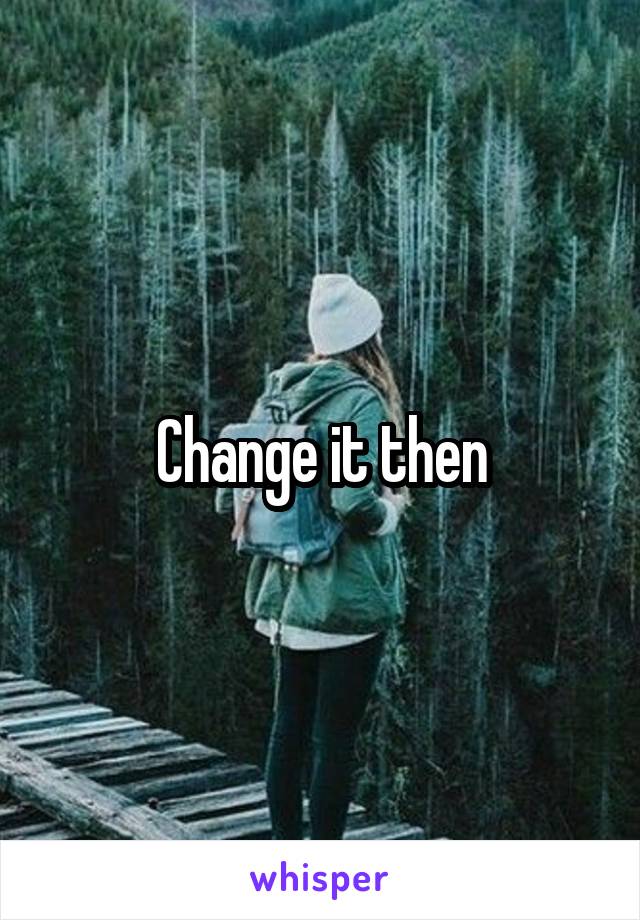 Change it then