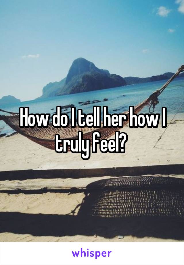 How do I tell her how I truly feel? 