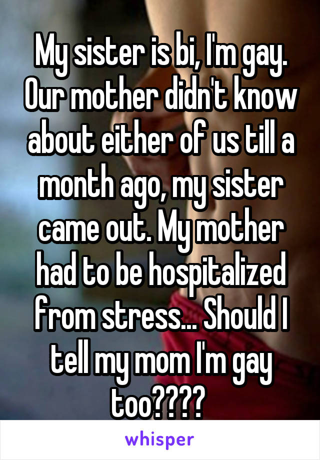 My sister is bi, I'm gay. Our mother didn't know about either of us till a month ago, my sister came out. My mother had to be hospitalized from stress... Should I tell my mom I'm gay too???? 